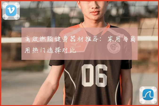 高效燃脂健身器材推荐：家用与商用热门选择对比