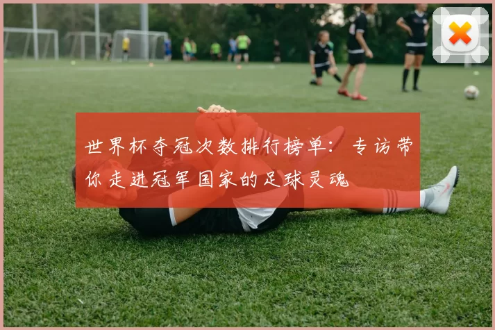世界杯夺冠次数排行榜单：专访带你走进冠军国家的足球灵魂