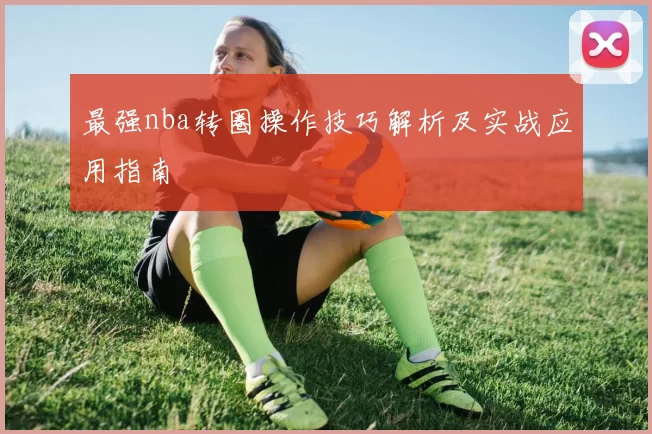 最强nba转圈操作技巧解析及实战应用指南