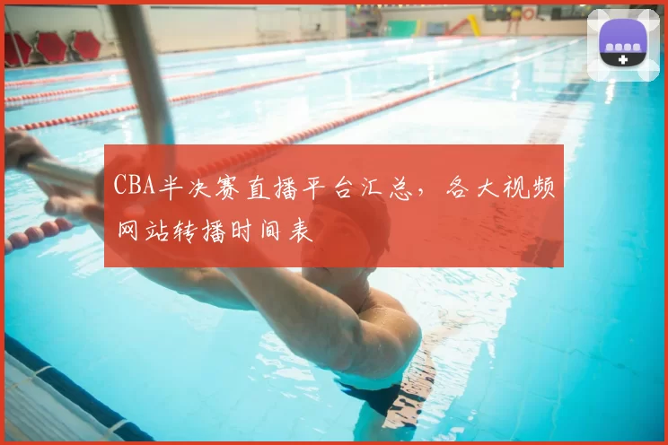 CBA半决赛直播平台汇总，各大视频网站转播时间表