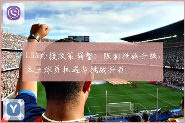 CBA外援政策调整：限制措施升级，本土球员机遇与挑战并存