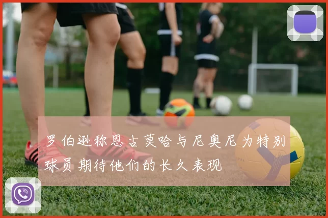 罗伯逊称恩古莫哈与尼奥尼为特别球员期待他们的长久表现