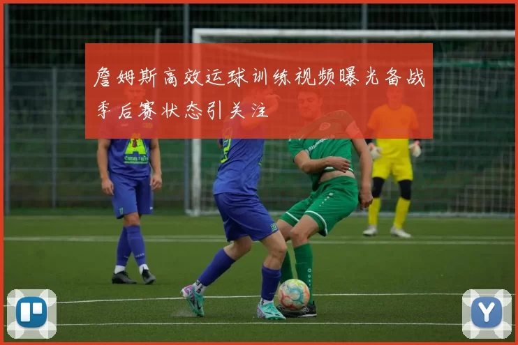 詹姆斯高效运球训练视频曝光备战季后赛状态引关注