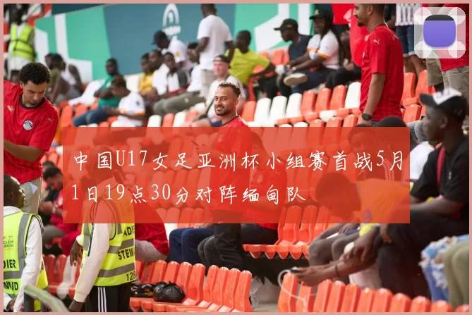 中国U17女足亚洲杯小组赛首战5月1日19点30分对阵缅甸队
