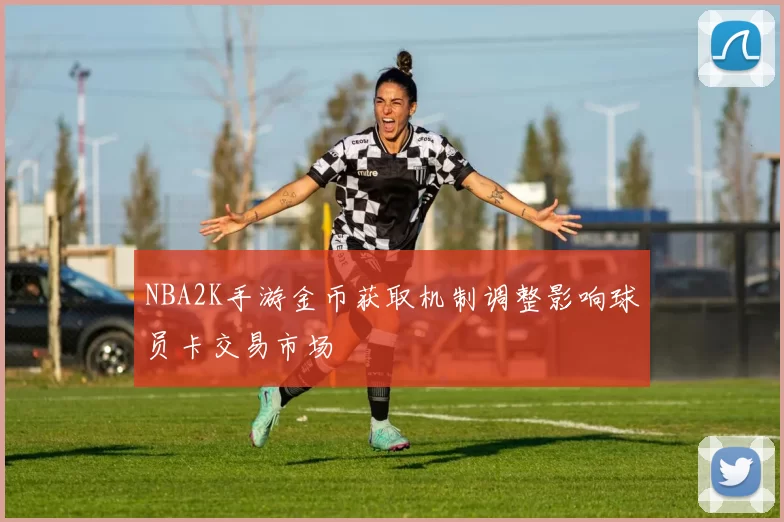 NBA2K手游金币获取机制调整影响球员卡交易市场