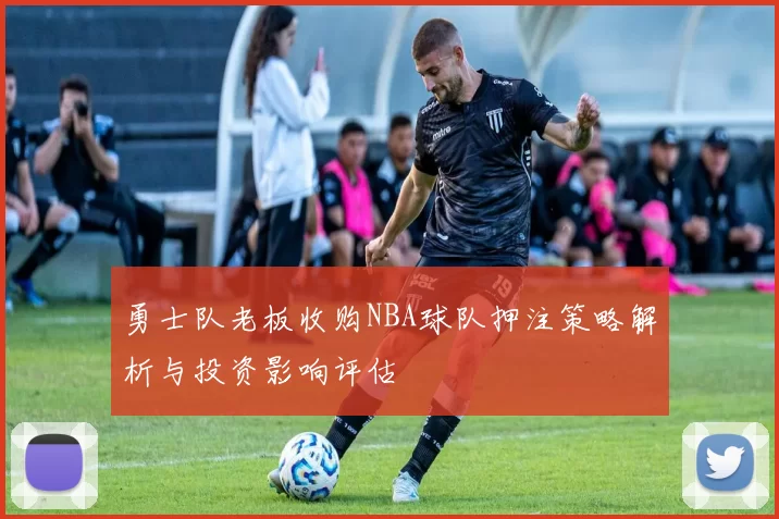勇士队老板收购NBA球队押注策略解析与投资影响评估