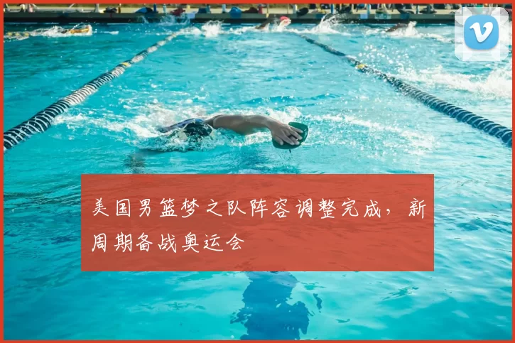 美国男篮梦之队阵容调整完成,新周期备战奥运会