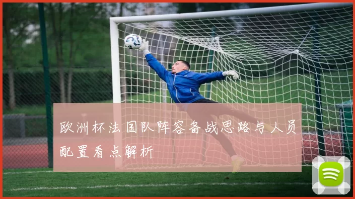 欧洲杯法国队阵容备战思路与人员配置看点解析