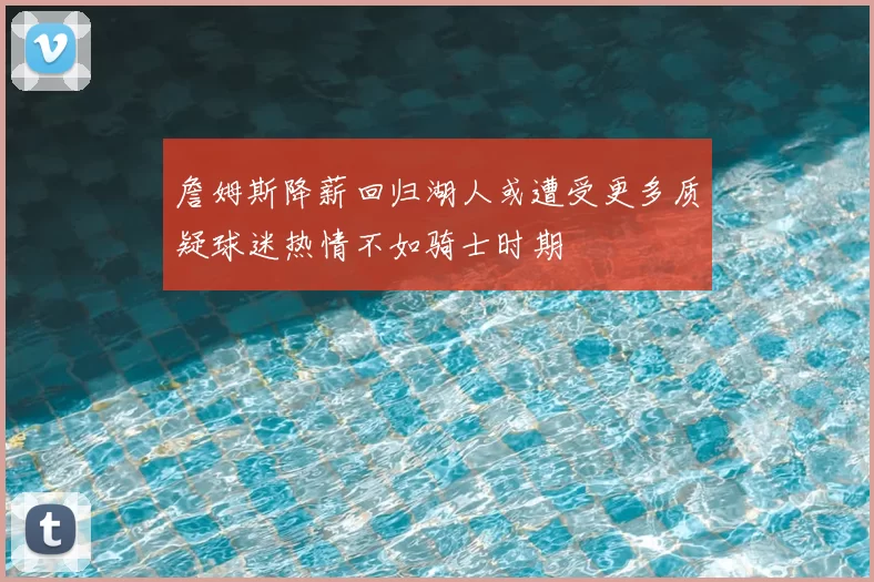 詹姆斯降薪回归湖人或遭受更多质疑球迷热情不如骑士时期