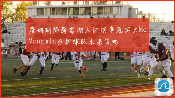 詹姆斯降薪需湖人证明争冠实力McMenamin分析球队未来策略