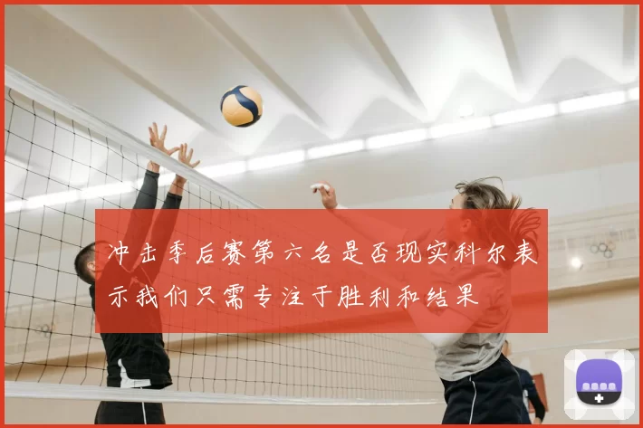冲击季后赛第六名是否现实科尔表示我们只需专注于胜利和结果