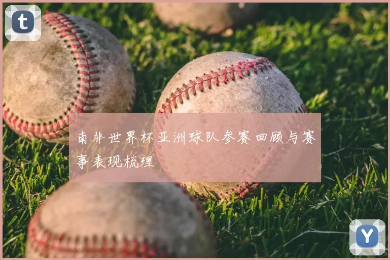 南非世界杯亚洲球队参赛回顾与赛事表现梳理