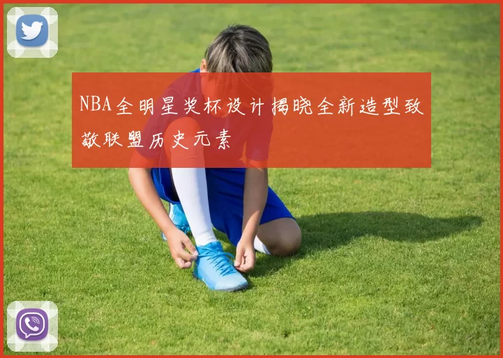 NBA全明星奖杯设计揭晓全新造型致敬联盟历史元素