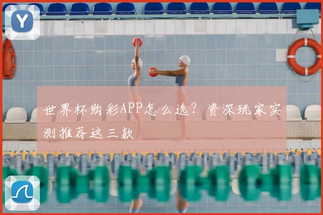 世界杯购彩APP怎么选？资深玩家实测推荐这三款