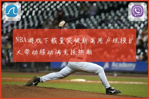 NBA游戏下载量突破新高用户规模扩大带动移动端竞技热潮