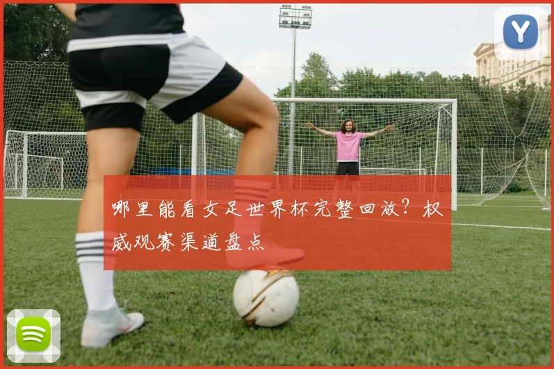 哪里能看女足世界杯完整回放?权威观赛渠道盘点