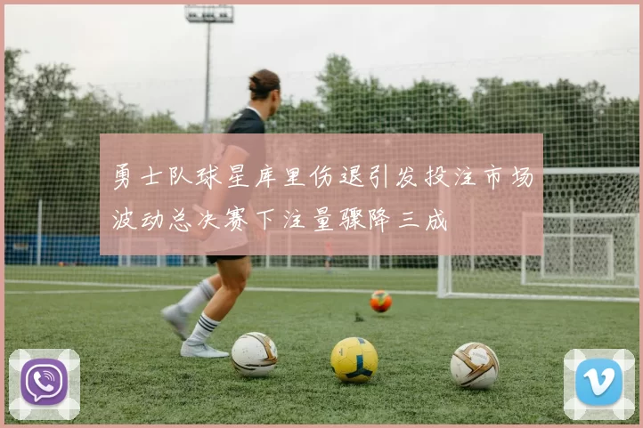 勇士队球星库里伤退引发投注市场波动总决赛下注量骤降三成