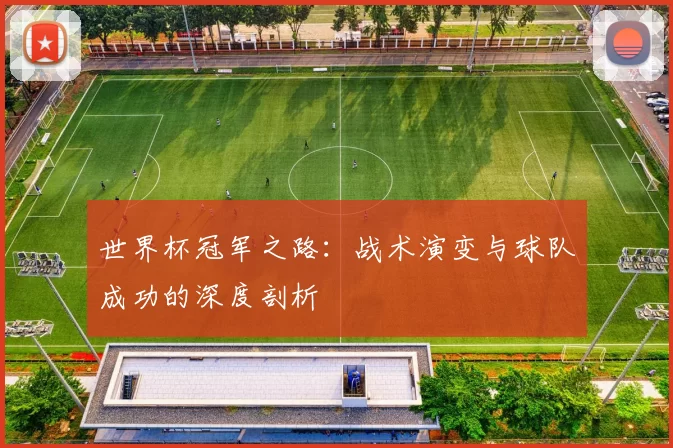 世界杯冠军之路:战术演变与球队成功的深度剖析