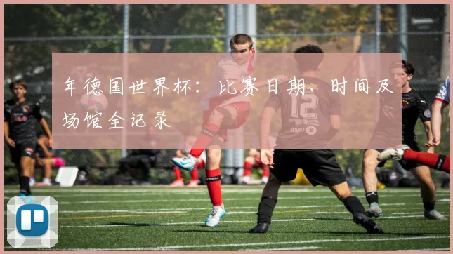 年德国世界杯：比赛日期、时间及场馆全记录