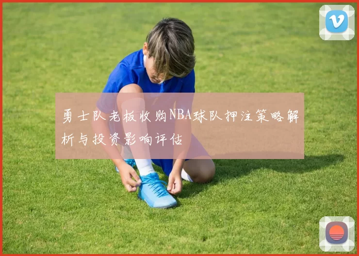 勇士队老板收购NBA球队押注策略解析与投资影响评估