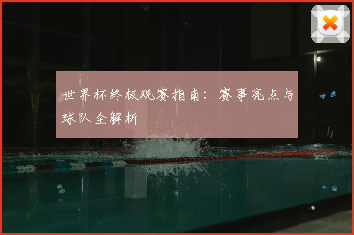 世界杯终极观赛指南：赛事亮点与球队全解析