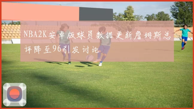 NBA2K安卓版球员数据更新詹姆斯总评降至96引发讨论