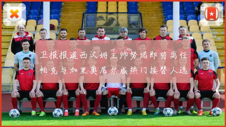 卫报报道西汉姆主帅努诺即将离任帕克与加里奥尼尔成热门接替人选