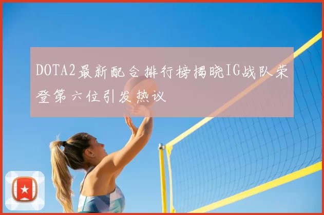 DOTA2最新配合排行榜揭晓IG战队荣登第六位引发热议