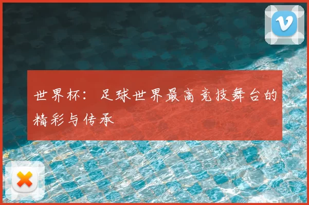 世界杯：足球世界最高竞技舞台的精彩与传承