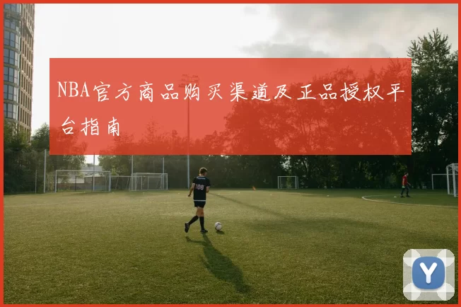 NBA官方商品购买渠道及正品授权平台指南