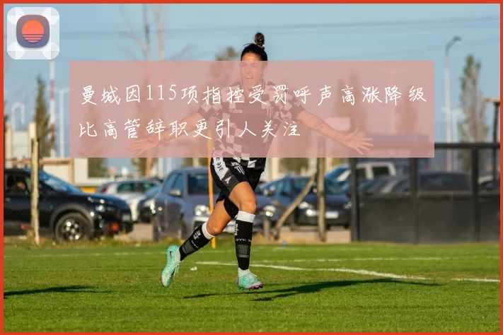 曼城因115项指控受罚呼声高涨降级比高管辞职更引人关注