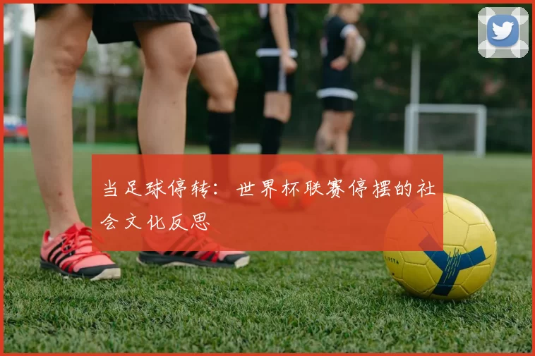 当足球停转:世界杯联赛停摆的社会文化反思